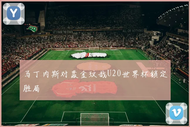 马丁内斯对轰金玟哉U20世界杯锁定胜局