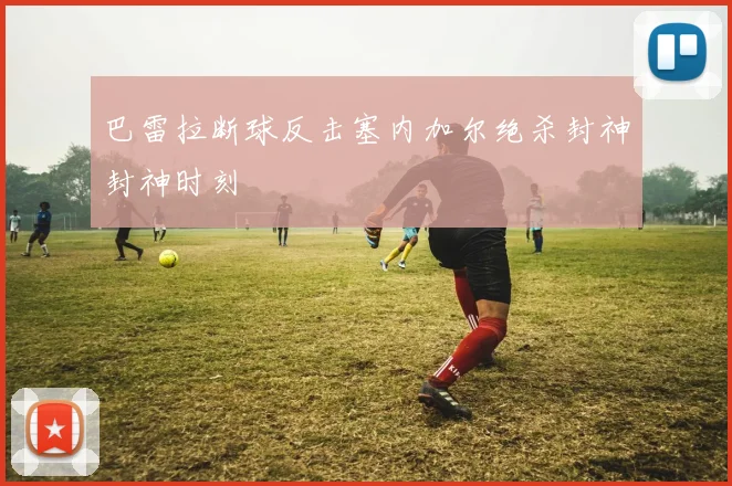 巴雷拉断球反击塞内加尔绝杀封神封神时刻