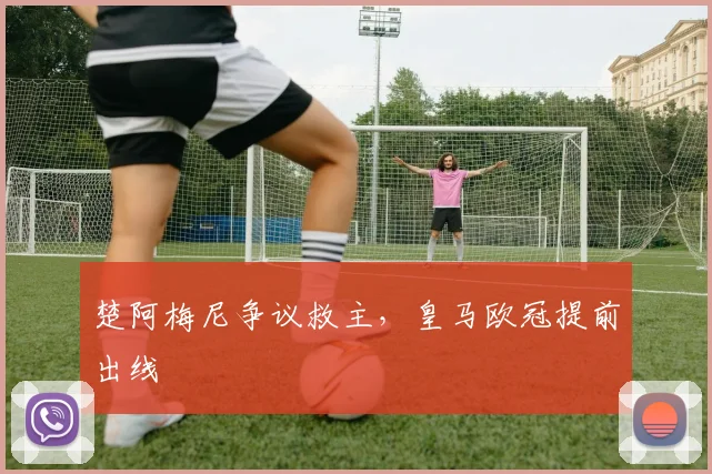 楚阿梅尼争议救主，皇马欧冠提前出线