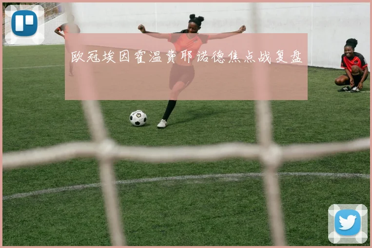 欧冠埃因霍温费耶诺德焦点战复盘