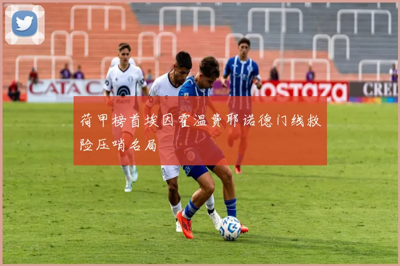 荷甲榜首埃因霍温费耶诺德门线救险压哨名局