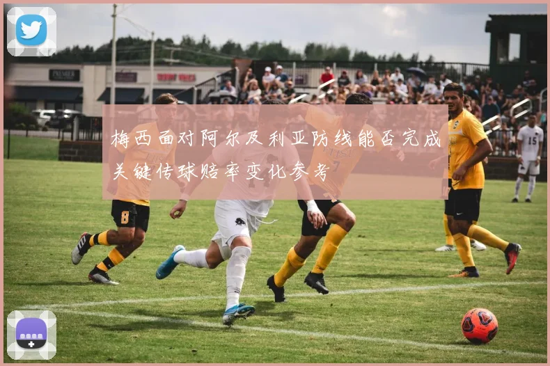梅西面对阿尔及利亚防线能否完成关键传球赔率变化参考