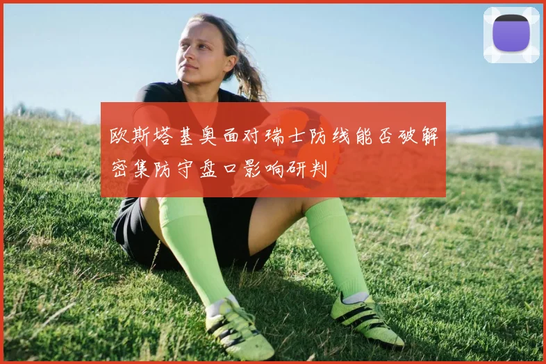 欧斯塔基奥面对瑞士防线能否破解密集防守盘口影响研判