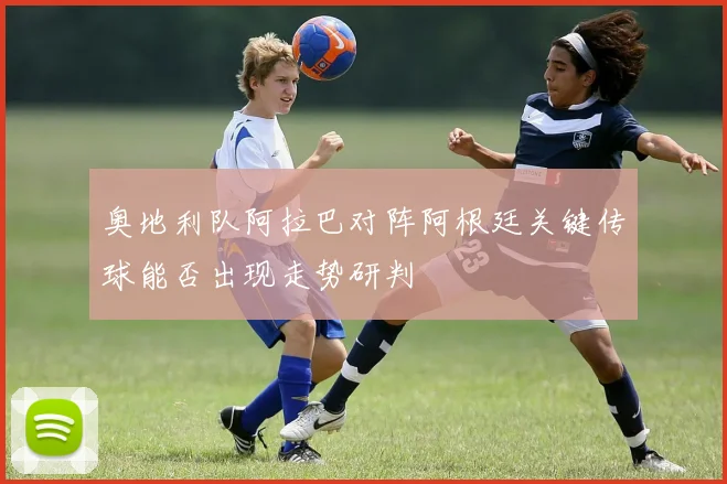 奥地利队阿拉巴对阵阿根廷关键传球能否出现走势研判