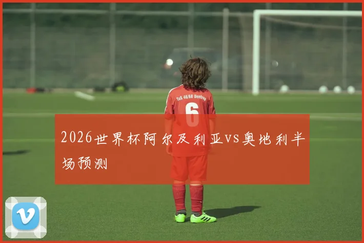 2026世界杯阿尔及利亚vs奥地利半场预测
