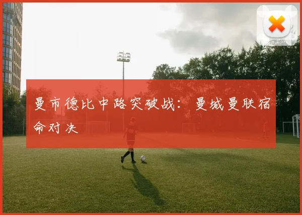 曼市德比中路突破战：曼城曼联宿命对决