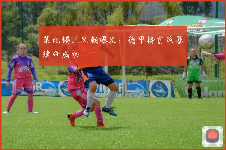 莱比锡三叉戟爆发，德甲榜首风暴续命成功