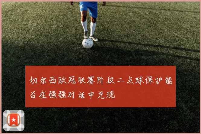 切尔西欧冠联赛阶段二点球保护能否在强强对话中兑现
