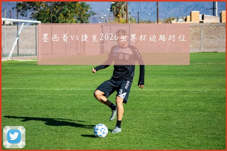 墨西哥vs捷克2026世界杯边路对位