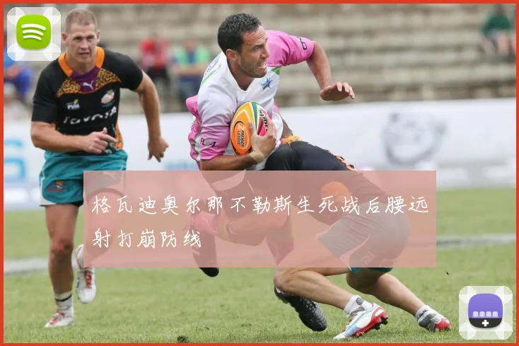 格瓦迪奥尔那不勒斯生死战后腰远射打崩防线