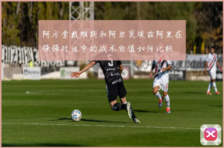 阿方索戴维斯和阿尔莫埃兹阿里在强强对话中的战术价值如何比较