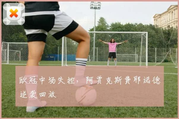 欧冠中场失控，阿贾克斯费耶诺德逆袭回放