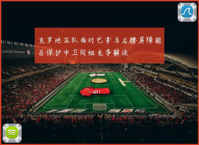 克罗地亚队面对巴拿马后腰屏障能否保护中卫同组竞争解读
