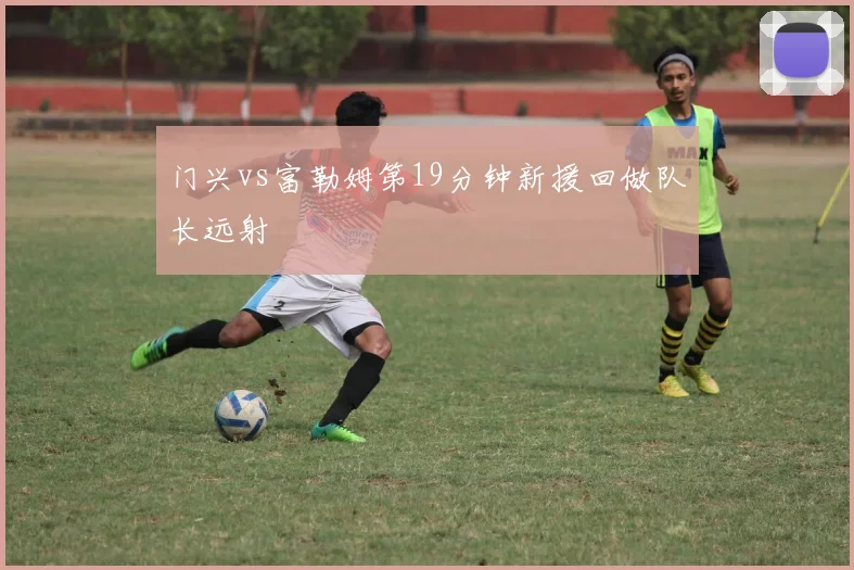 门兴vs富勒姆第19分钟新援回做队长远射