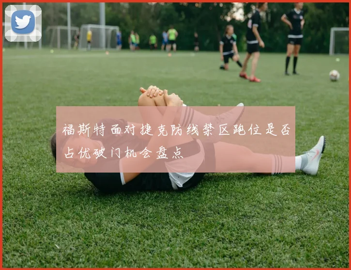 福斯特面对捷克防线禁区跑位是否占优破门机会盘点