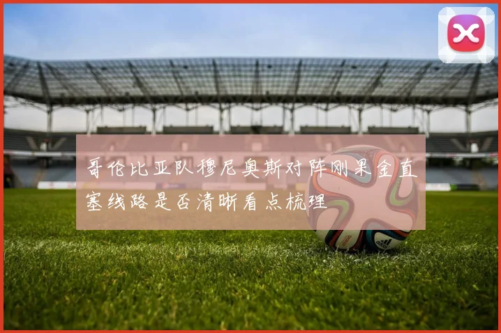 哥伦比亚队穆尼奥斯对阵刚果金直塞线路是否清晰看点梳理