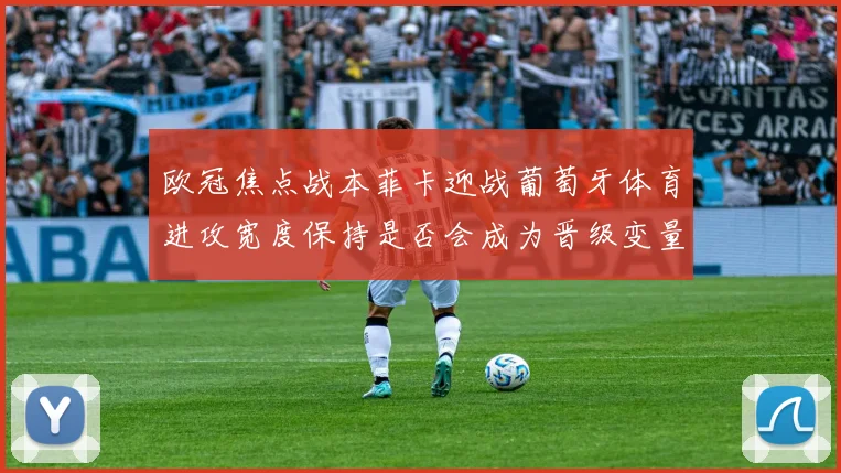 欧冠焦点战本菲卡迎战葡萄牙体育进攻宽度保持是否会成为晋级变量
