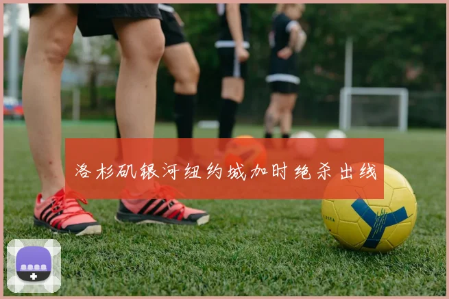 洛杉矶银河纽约城加时绝杀出线