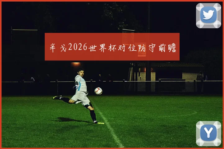 辛戈2026世界杯对位防守前瞻