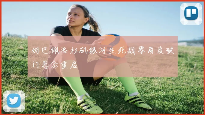 姆巴佩洛杉矶银河生死战零角度破门悬念重启