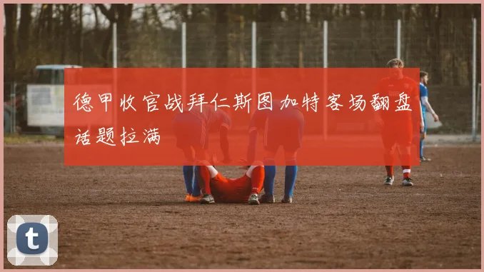 德甲收官战拜仁斯图加特客场翻盘话题拉满