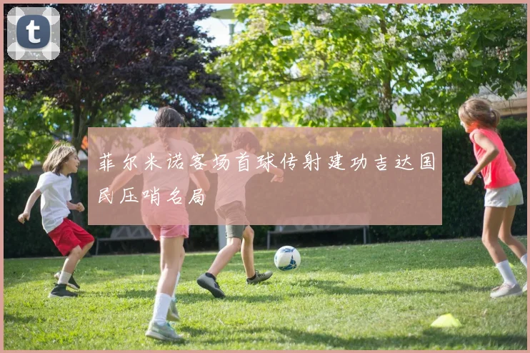 菲尔米诺客场首球传射建功吉达国民压哨名局