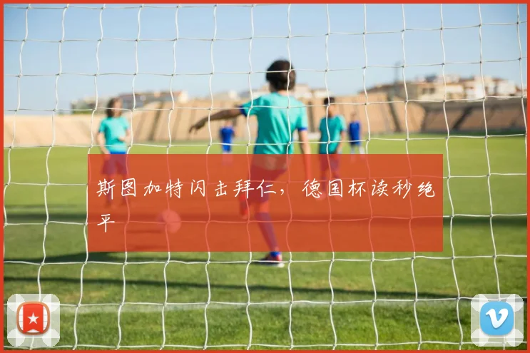 斯图加特闪击拜仁，德国杯读秒绝平