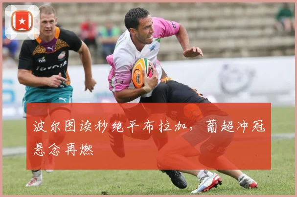 波尔图读秒绝平布拉加，葡超冲冠悬念再燃