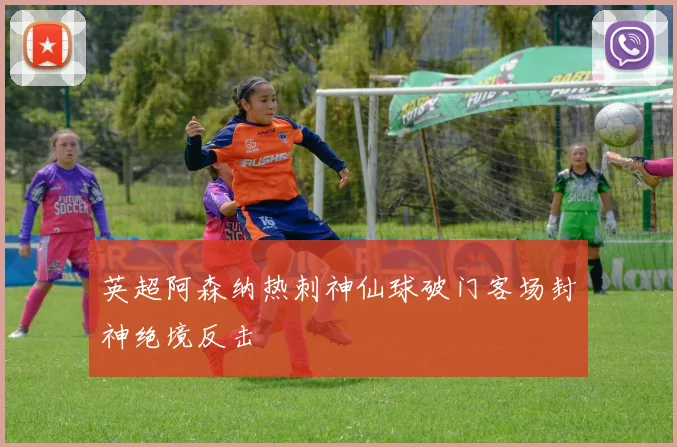 英超阿森纳热刺神仙球破门客场封神绝境反击