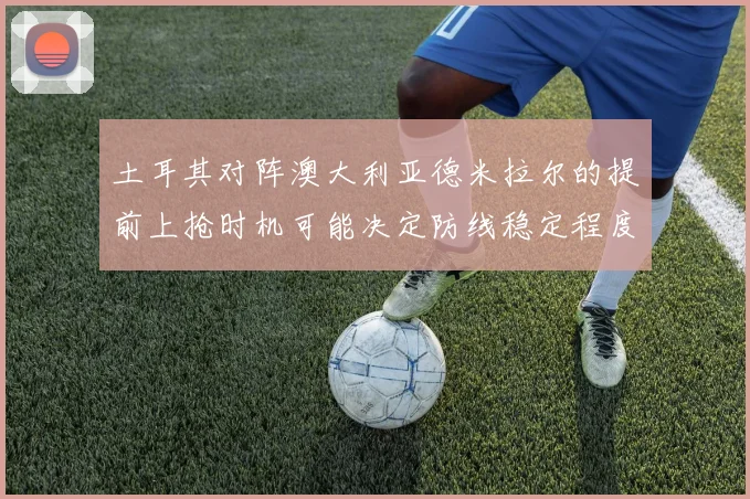 土耳其对阵澳大利亚德米拉尔的提前上抢时机可能决定防线稳定程度