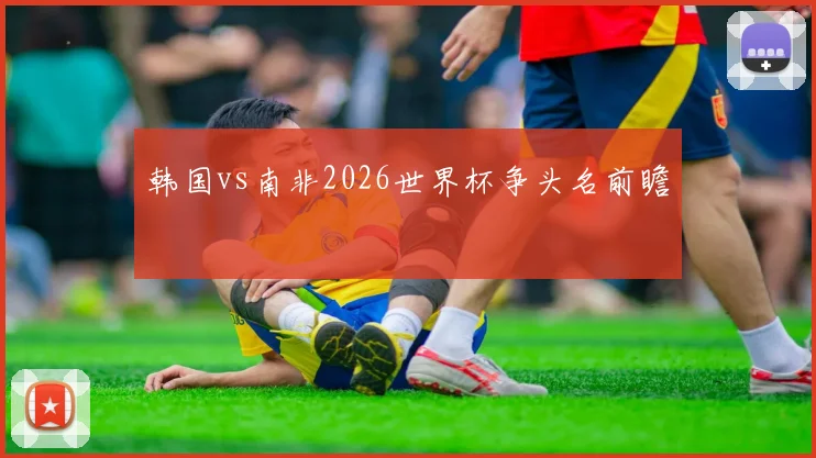 韩国vs南非2026世界杯争头名前瞻