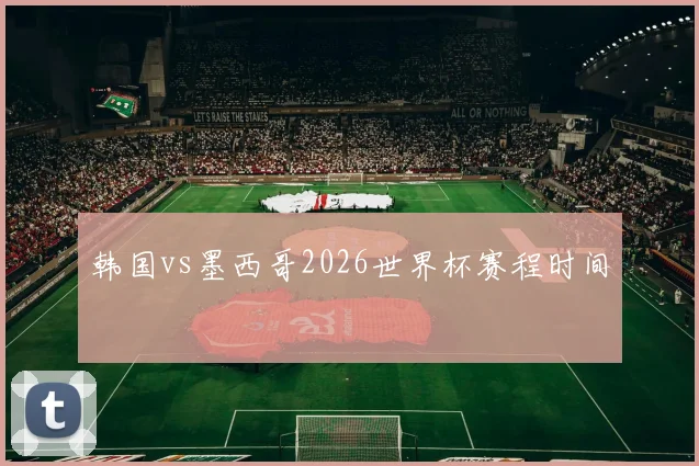 韩国vs墨西哥2026世界杯赛程时间