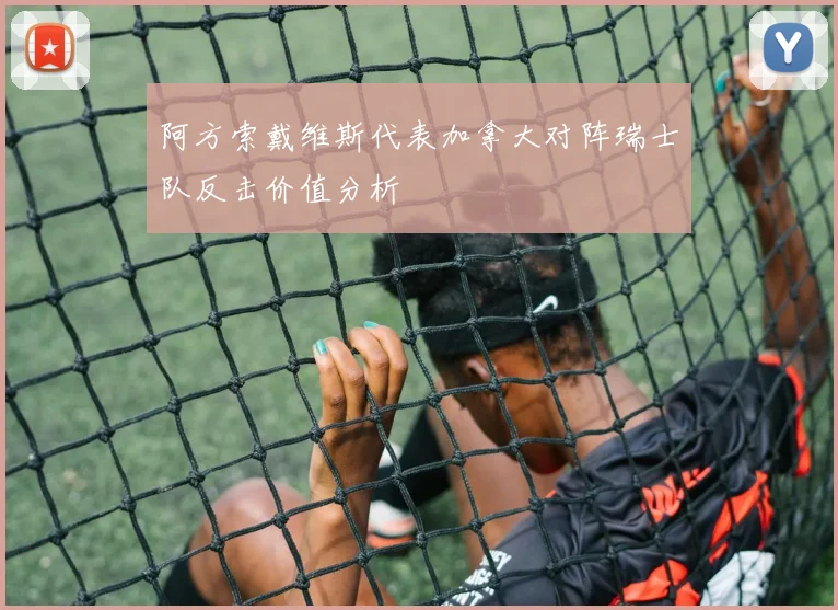 阿方索戴维斯代表加拿大对阵瑞士队反击价值分析