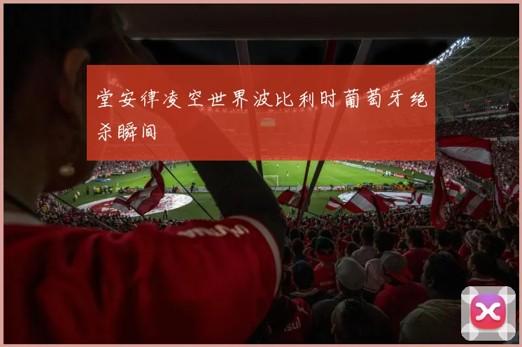 堂安律凌空世界波比利时葡萄牙绝杀瞬间