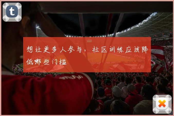想让更多人参与，社区训练应该降低哪些门槛