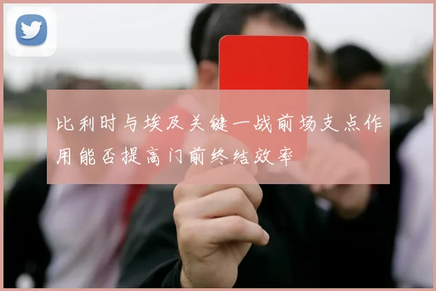比利时与埃及关键一战前场支点作用能否提高门前终结效率