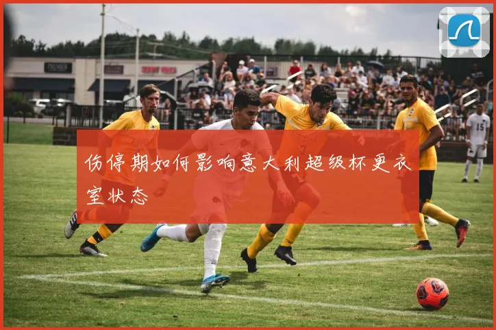 伤停期如何影响意大利超级杯更衣室状态