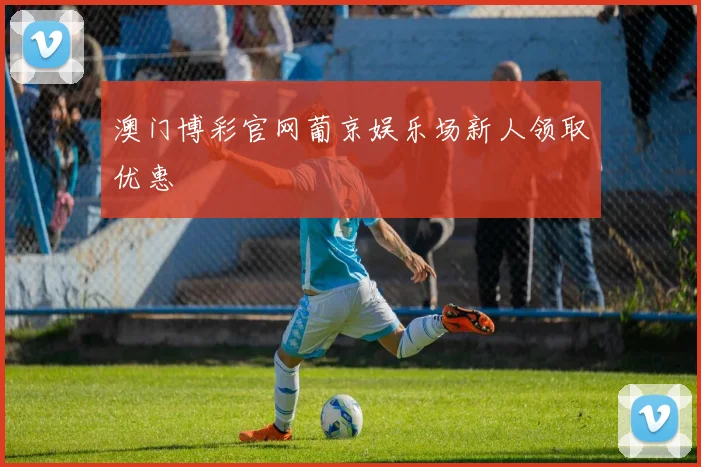 澳门博彩官网葡京娱乐场新人领取优惠