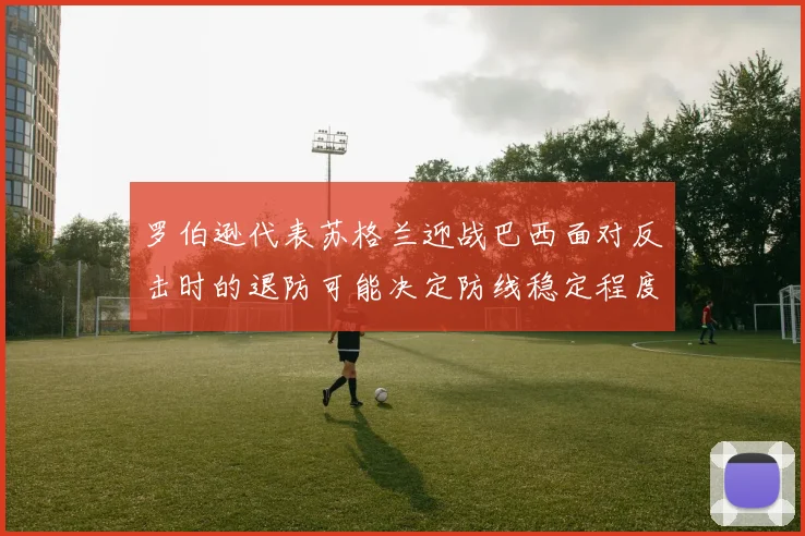 罗伯逊代表苏格兰迎战巴西面对反击时的退防可能决定防线稳定程度