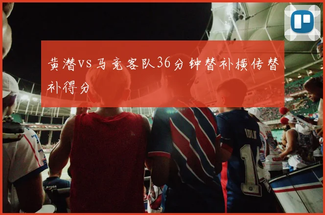 黄潜vs马竞客队36分钟替补横传替补得分