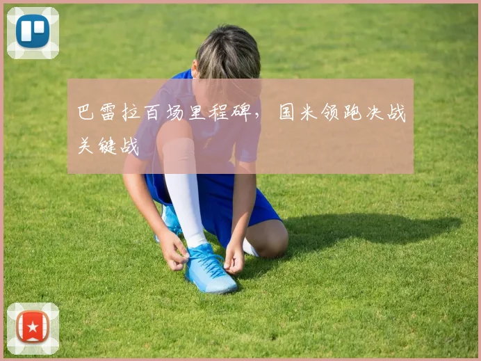 巴雷拉百场里程碑，国米领跑决战关键战