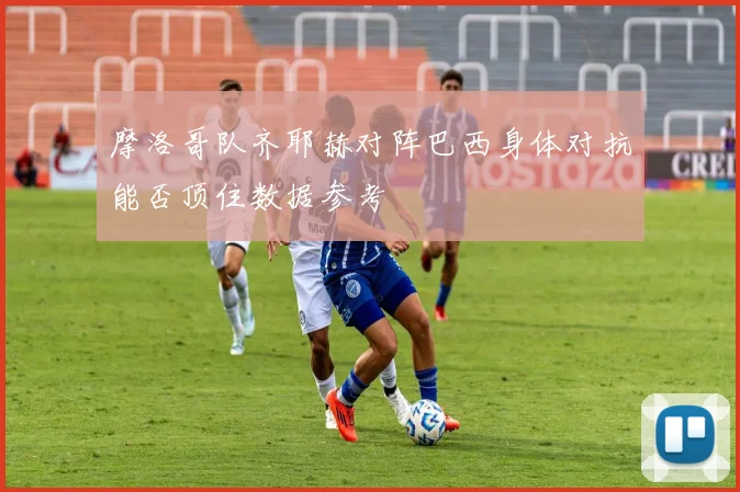 摩洛哥队齐耶赫对阵巴西身体对抗能否顶住数据参考