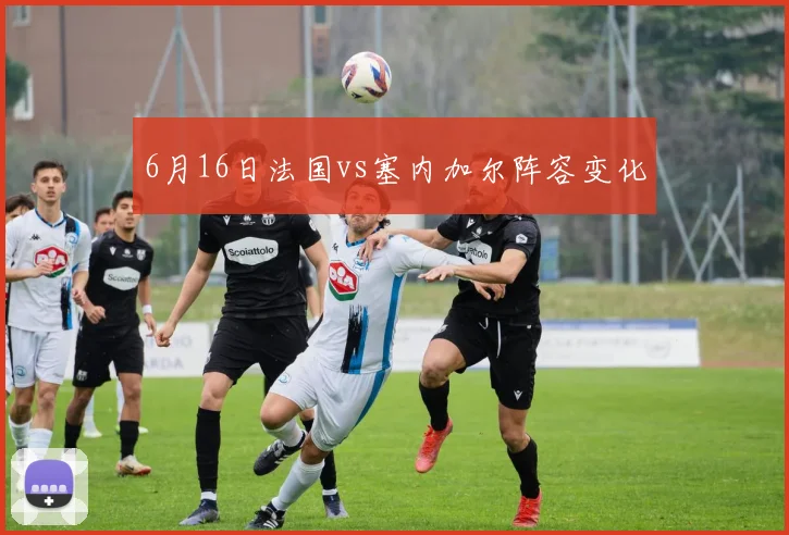 6月16日法国vs塞内加尔阵容变化