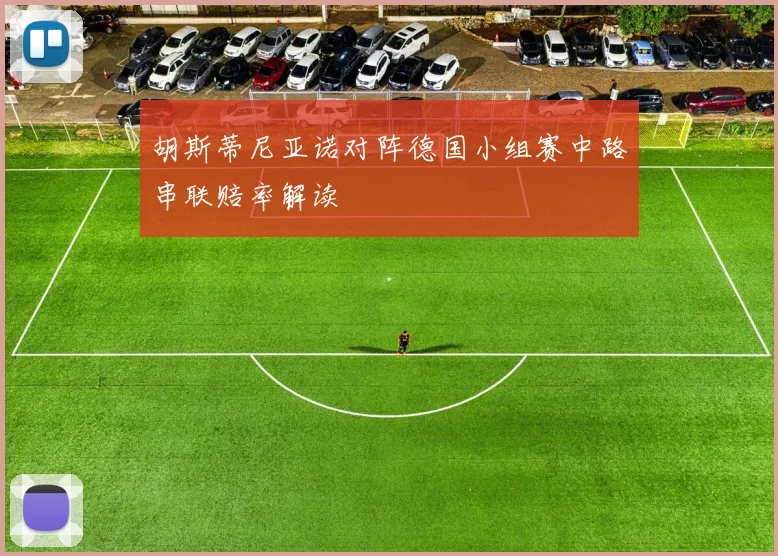 胡斯蒂尼亚诺对阵德国小组赛中路串联赔率解读
