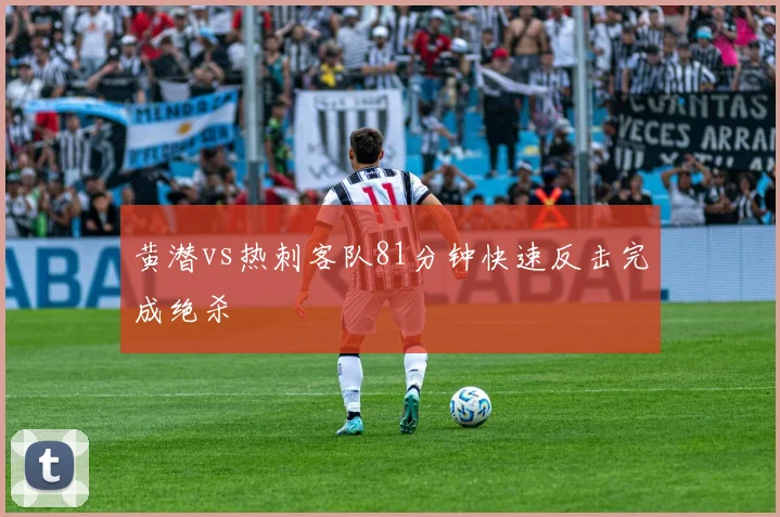 黄潜vs热刺客队81分钟快速反击完成绝杀