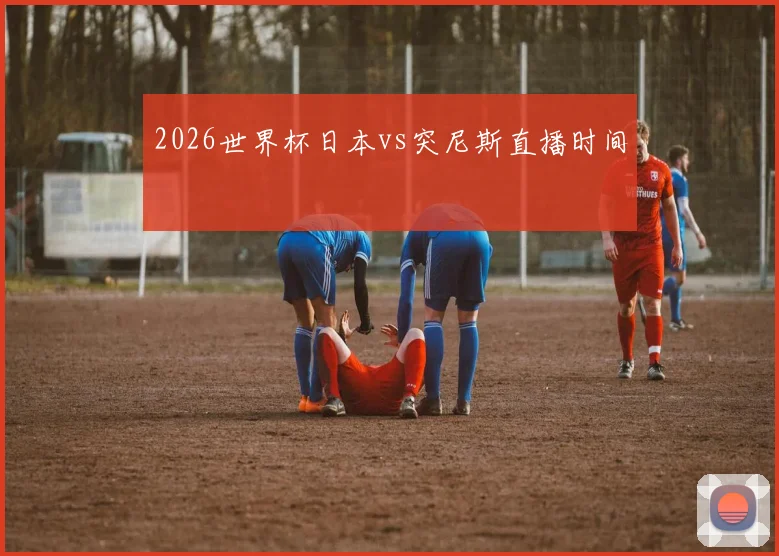 2026世界杯日本vs突尼斯直播时间