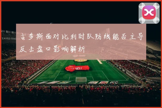 古多斯面对比利时队防线能否主导反击盘口影响解析